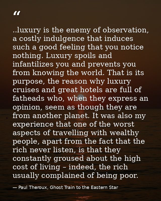 ..luxury is the enemy of observation, a costly indulgence that induces such a good feeling that you notice nothing. Luxu — Paul Theroux, Ghost Train to the Eastern Star