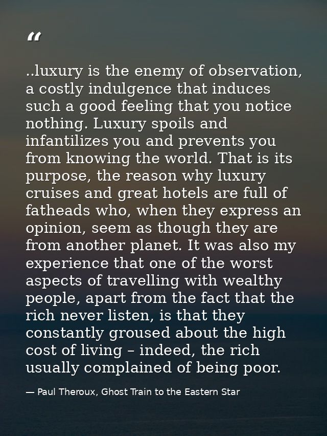..luxury is the enemy of observation, a costly indulgence that induces such a good feeling that you notice nothing. Luxu — Paul Theroux, Ghost Train to the Eastern Star