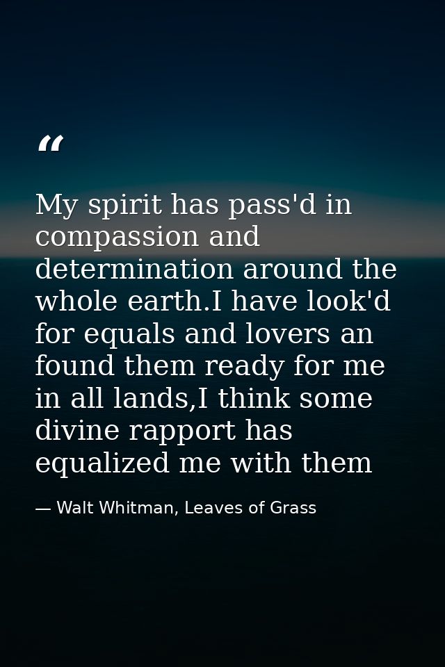 My spirit has pass'd in compassion and determination around the whole earth.I have look'd for equals and lovers an found — Walt Whitman, Leaves of Grass