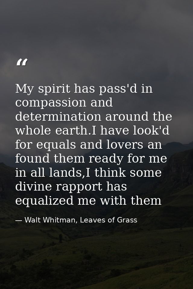 My spirit has pass'd in compassion and determination around the whole earth.I have look'd for equals and lovers an found — Walt Whitman, Leaves of Grass