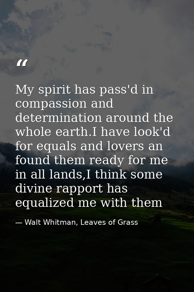My spirit has pass'd in compassion and determination around the whole earth.I have look'd for equals and lovers an found — Walt Whitman, Leaves of Grass