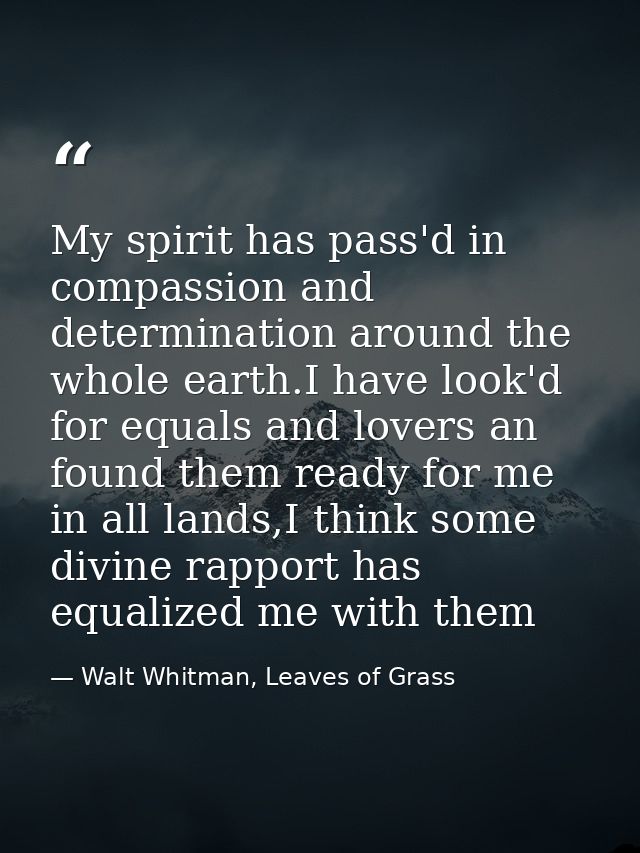 My spirit has pass'd in compassion and determination around the whole earth.I have look'd for equals and lovers an found — Walt Whitman, Leaves of Grass
