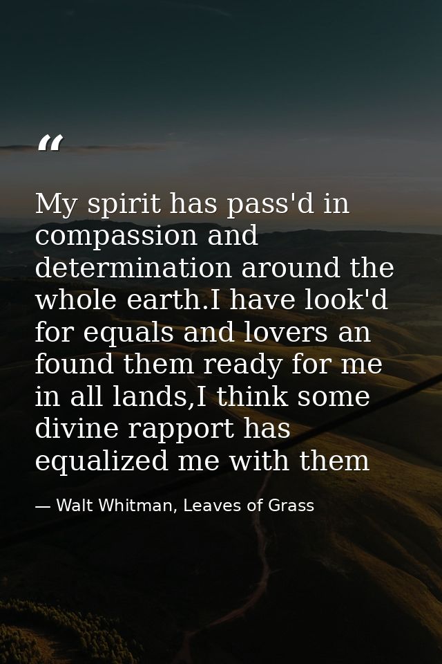 My spirit has pass'd in compassion and determination around the whole earth.I have look'd for equals and lovers an found — Walt Whitman, Leaves of Grass
