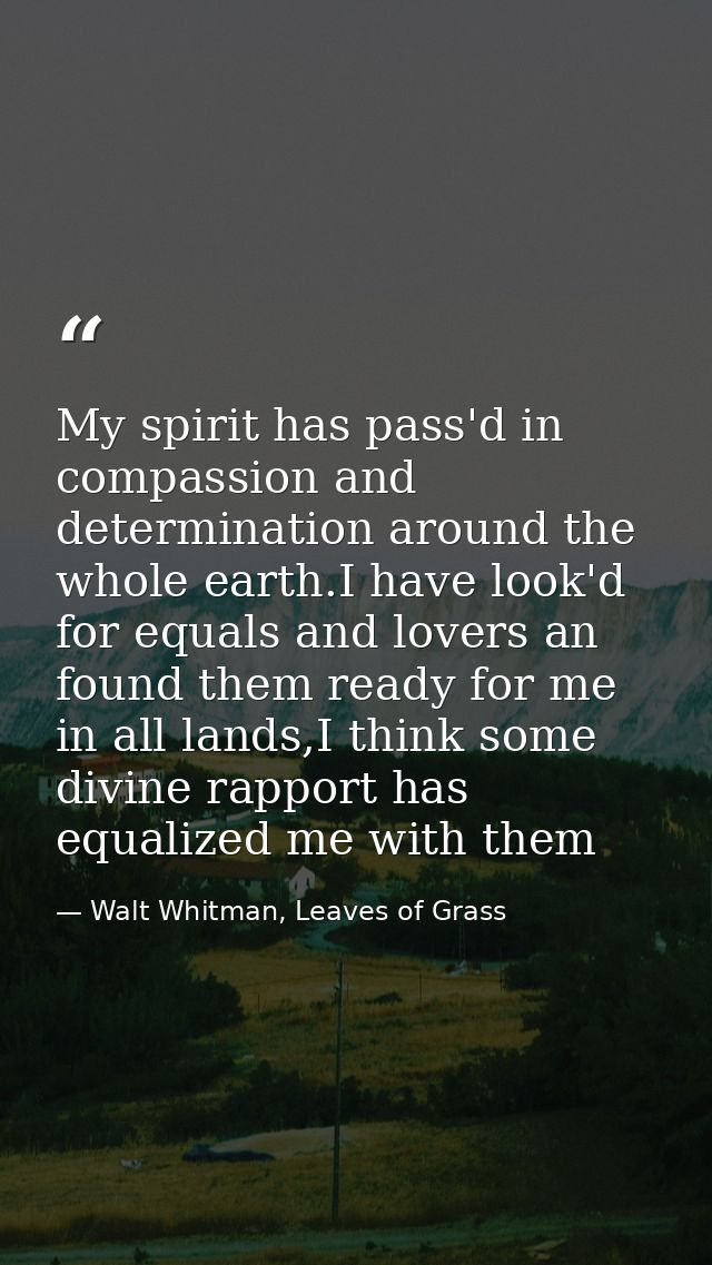 My spirit has pass'd in compassion and determination around the whole earth.I have look'd for equals and lovers an found — Walt Whitman, Leaves of Grass
