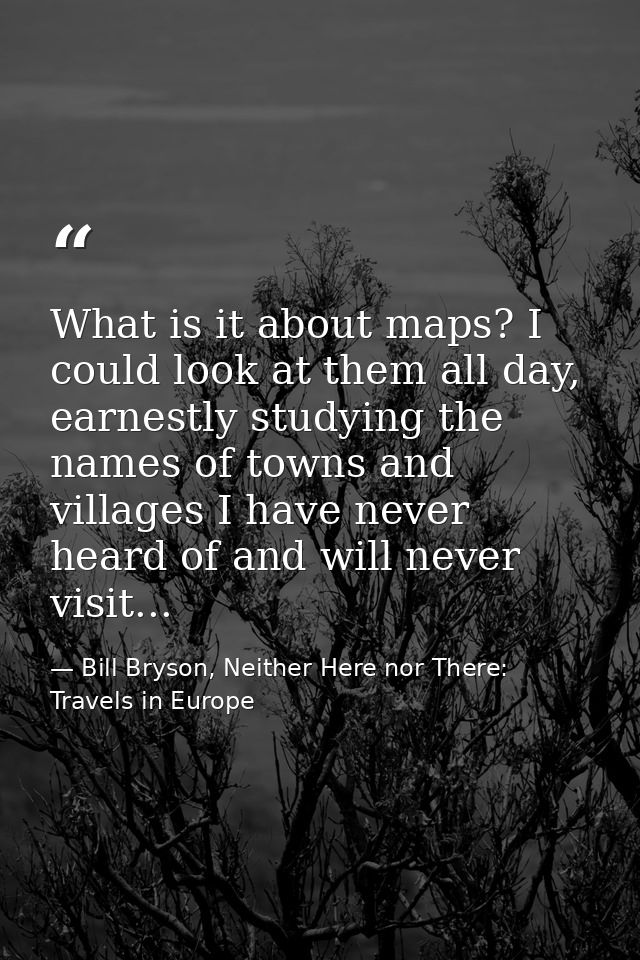What is it about maps? I could look at them all day, earnestly studying the names of towns and villages I have never hea — Bill Bryson, Neither Here nor There: Travels in Europe