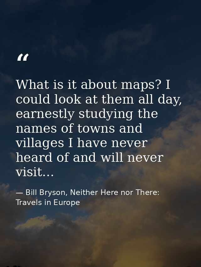 What is it about maps? I could look at them all day, earnestly studying the names of towns and villages I have never hea — Bill Bryson, Neither Here nor There: Travels in Europe