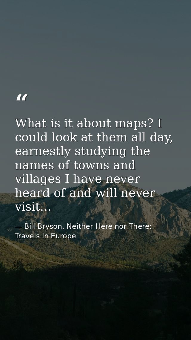 What is it about maps? I could look at them all day, earnestly studying the names of towns and villages I have never hea — Bill Bryson, Neither Here nor There: Travels in Europe