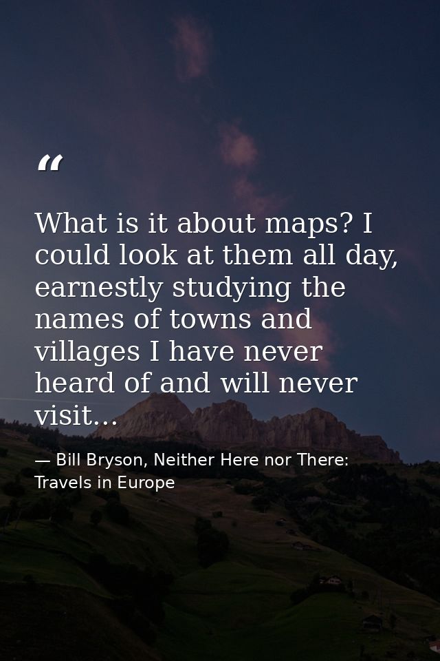 What is it about maps? I could look at them all day, earnestly studying the names of towns and villages I have never hea — Bill Bryson, Neither Here nor There: Travels in Europe