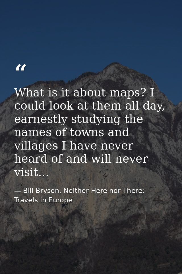 What is it about maps? I could look at them all day, earnestly studying the names of towns and villages I have never hea — Bill Bryson, Neither Here nor There: Travels in Europe