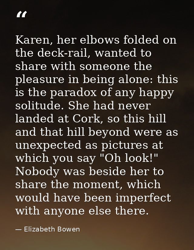 Karen, her elbows folded on the deck-rail, wanted to share with someone the pleasure in being alone: this is the paradox — Elizabeth Bowen