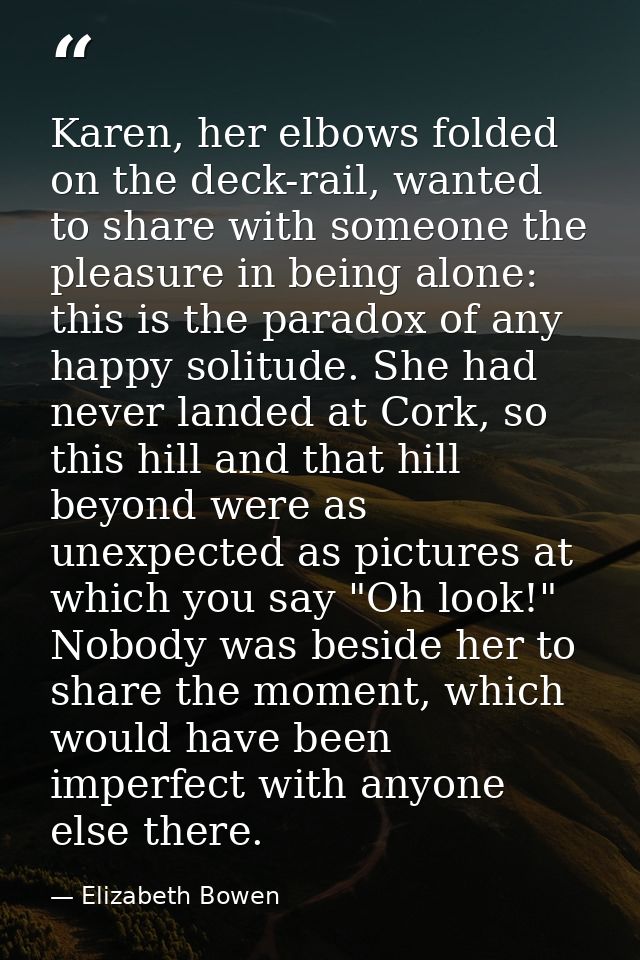 Karen, her elbows folded on the deck-rail, wanted to share with someone the pleasure in being alone: this is the paradox — Elizabeth Bowen