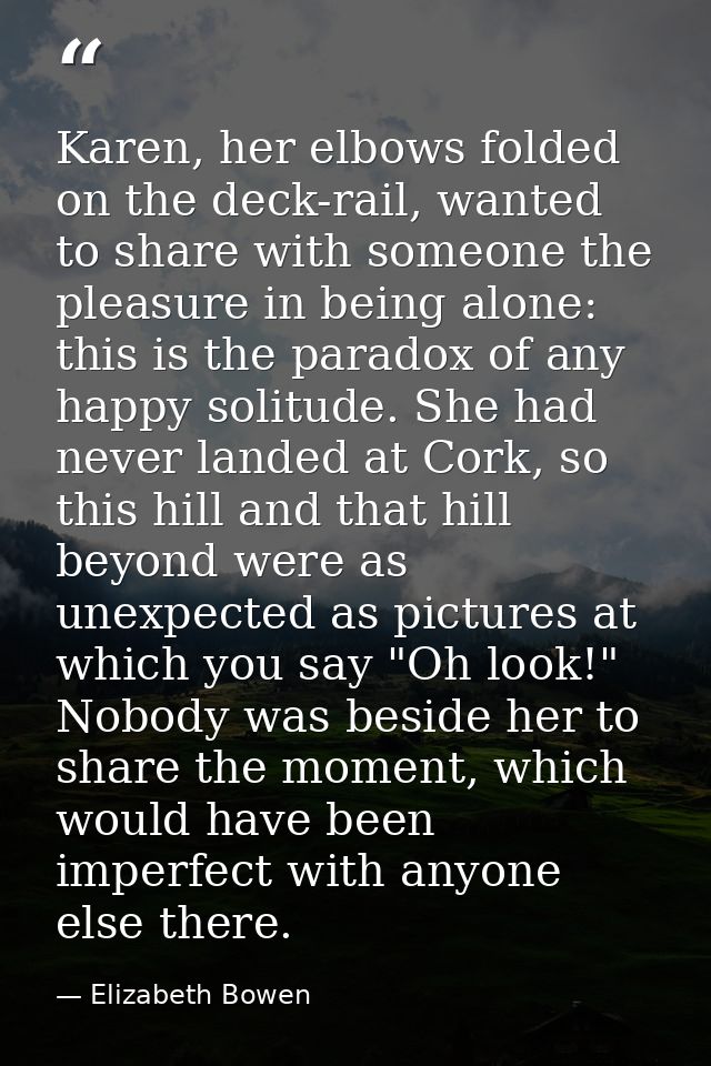 Karen, her elbows folded on the deck-rail, wanted to share with someone the pleasure in being alone: this is the paradox — Elizabeth Bowen