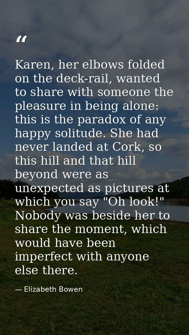 Karen, her elbows folded on the deck-rail, wanted to share with someone the pleasure in being alone: this is the paradox — Elizabeth Bowen
