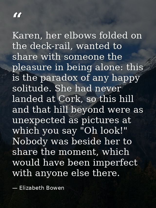 Karen, her elbows folded on the deck-rail, wanted to share with someone the pleasure in being alone: this is the paradox — Elizabeth Bowen