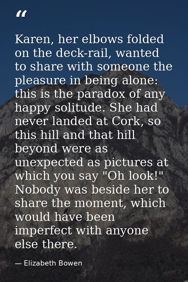 Karen, her elbows folded on the deck-rail, wanted to share with someone the pleasure in being alone: this is the paradox — Elizabeth Bowen