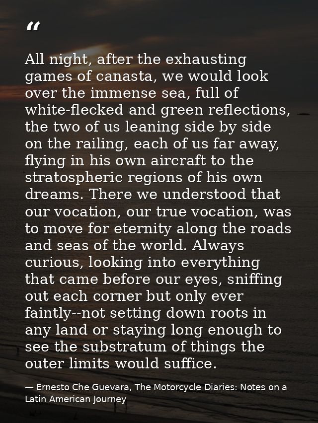 All night, after the exhausting games of canasta, we would look over the immense sea, full of white-flecked and green re — Ernesto Che Guevara, The Motorcycle Diaries: Notes on a Latin American Journey