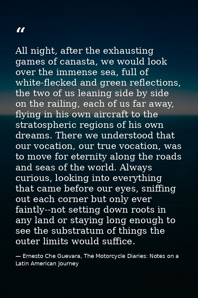 All night, after the exhausting games of canasta, we would look over the immense sea, full of white-flecked and green re — Ernesto Che Guevara, The Motorcycle Diaries: Notes on a Latin American Journey