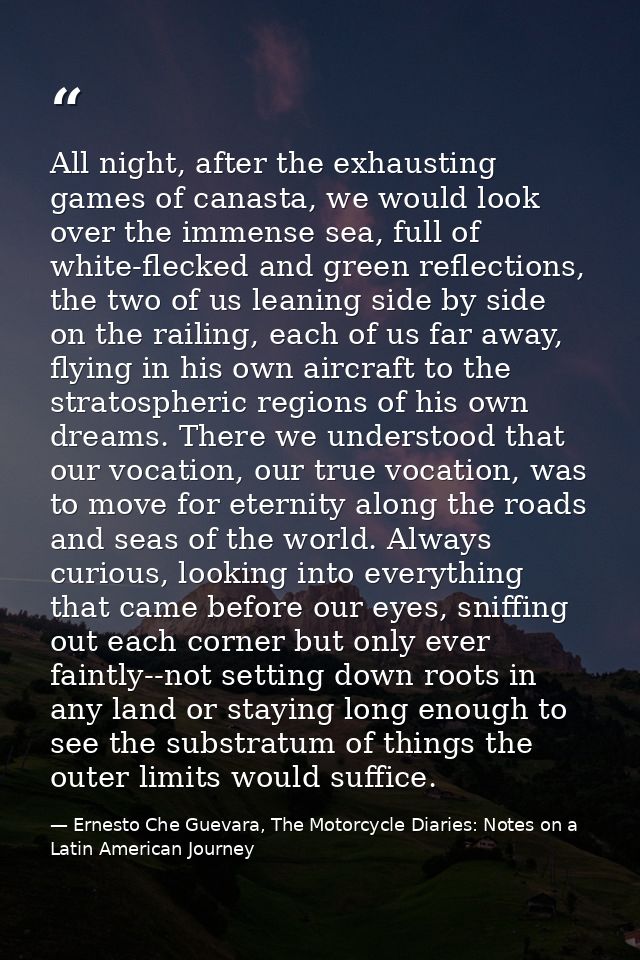 All night, after the exhausting games of canasta, we would look over the immense sea, full of white-flecked and green re — Ernesto Che Guevara, The Motorcycle Diaries: Notes on a Latin American Journey