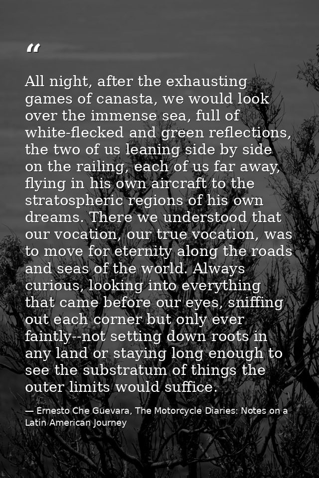 All night, after the exhausting games of canasta, we would look over the immense sea, full of white-flecked and green re — Ernesto Che Guevara, The Motorcycle Diaries: Notes on a Latin American Journey