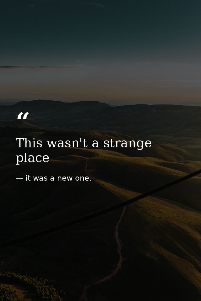 This wasn't a strange place — it was a new one.