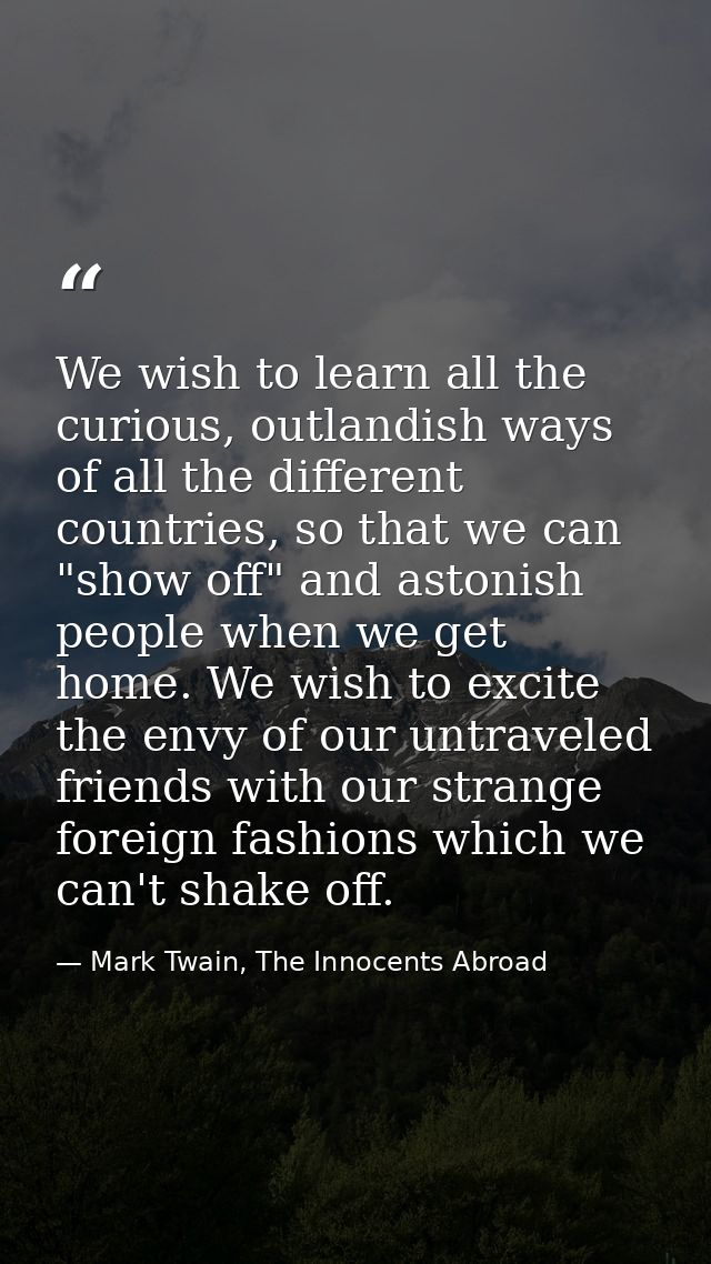 We wish to learn all the curious, outlandish ways of all the different countries, so that we can "show off" and astonish — Mark Twain, The Innocents Abroad