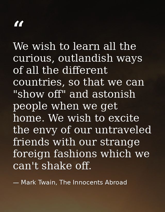 We wish to learn all the curious, outlandish ways of all the different countries, so that we can "show off" and astonish — Mark Twain, The Innocents Abroad