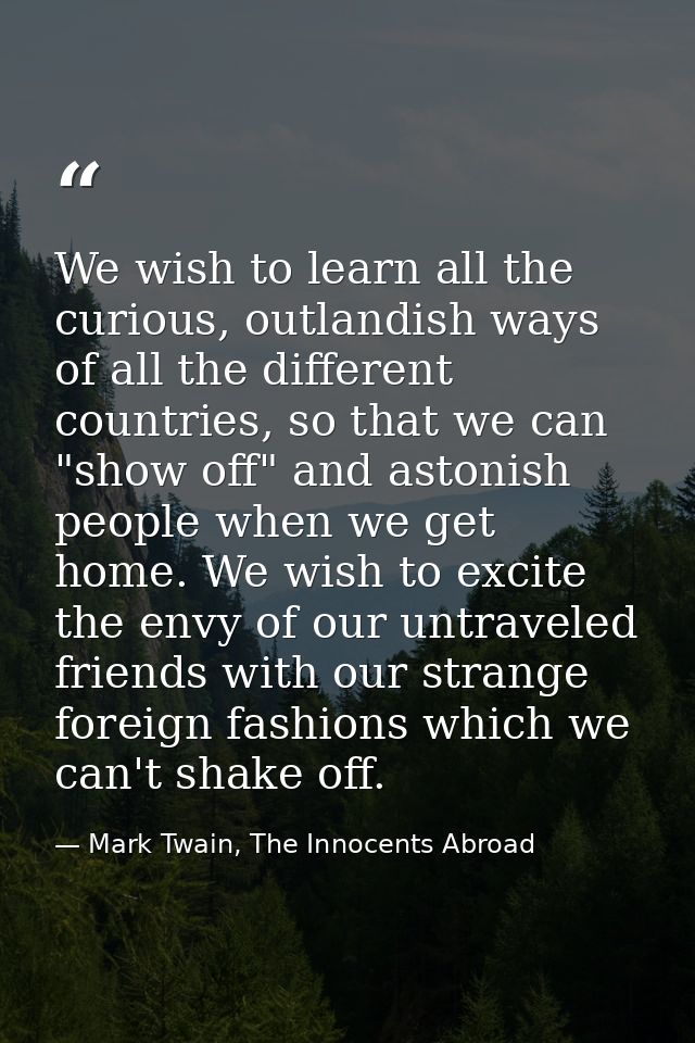 We wish to learn all the curious, outlandish ways of all the different countries, so that we can "show off" and astonish — Mark Twain, The Innocents Abroad