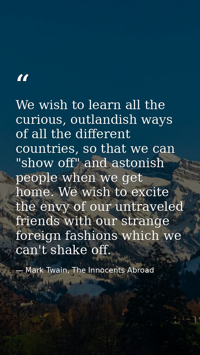 We wish to learn all the curious, outlandish ways of all the different countries, so that we can "show off" and astonish — Mark Twain, The Innocents Abroad