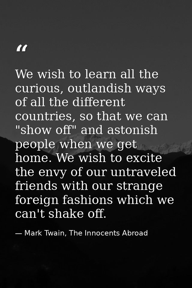 We wish to learn all the curious, outlandish ways of all the different countries, so that we can "show off" and astonish — Mark Twain, The Innocents Abroad