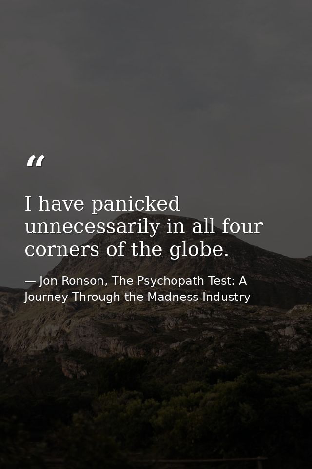 ‎I have panicked unnecessarily in all four corners of the globe. — Jon Ronson, The Psychopath Test: A Journey Through the Madness Industry
