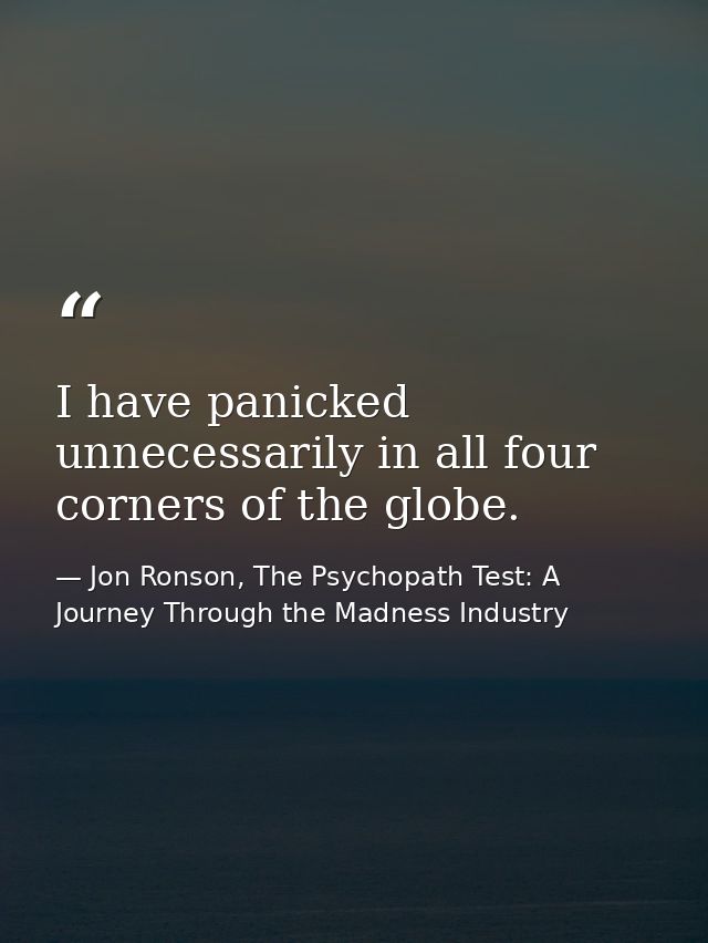 ‎I have panicked unnecessarily in all four corners of the globe. — Jon Ronson, The Psychopath Test: A Journey Through the Madness Industry