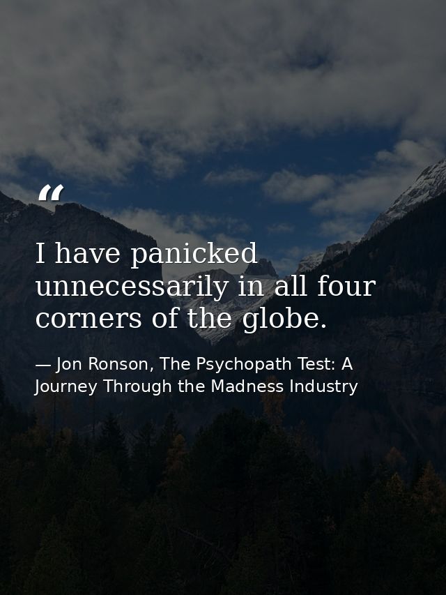 ‎I have panicked unnecessarily in all four corners of the globe. — Jon Ronson, The Psychopath Test: A Journey Through the Madness Industry