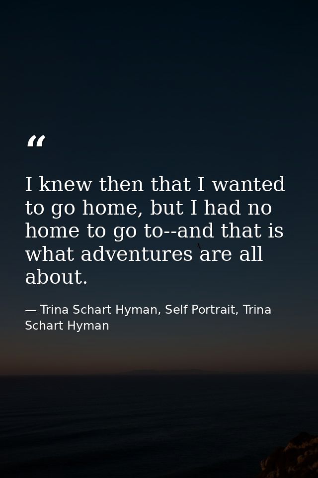 I knew then that I wanted to go home, but I had no home to go to--and that is what adventures are all about. — Trina Schart Hyman, Self Portrait, Trina Schart Hyman