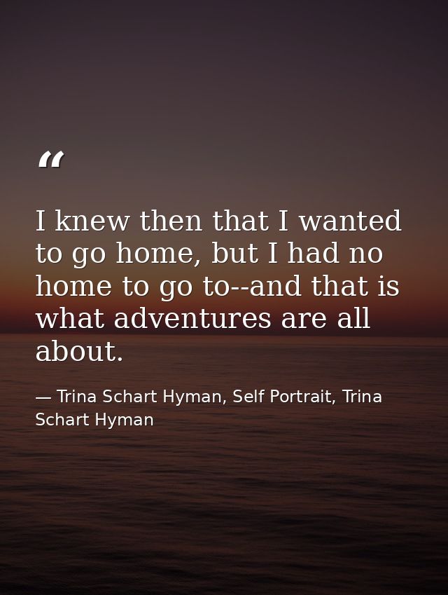 I knew then that I wanted to go home, but I had no home to go to--and that is what adventures are all about. — Trina Schart Hyman, Self Portrait, Trina Schart Hyman
