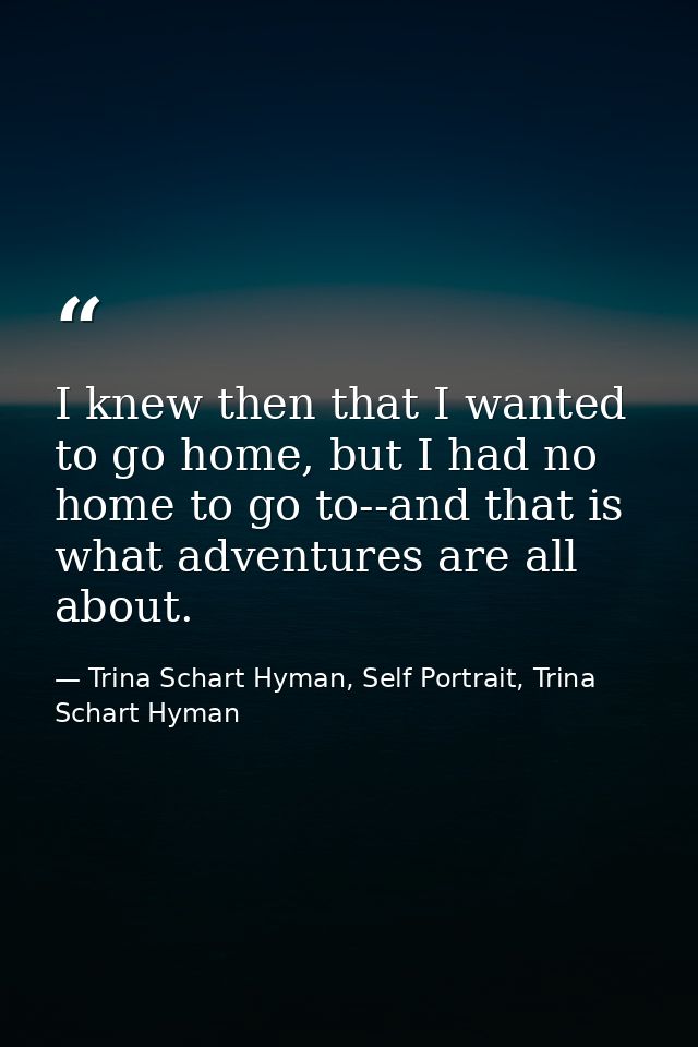 I knew then that I wanted to go home, but I had no home to go to--and that is what adventures are all about. — Trina Schart Hyman, Self Portrait, Trina Schart Hyman