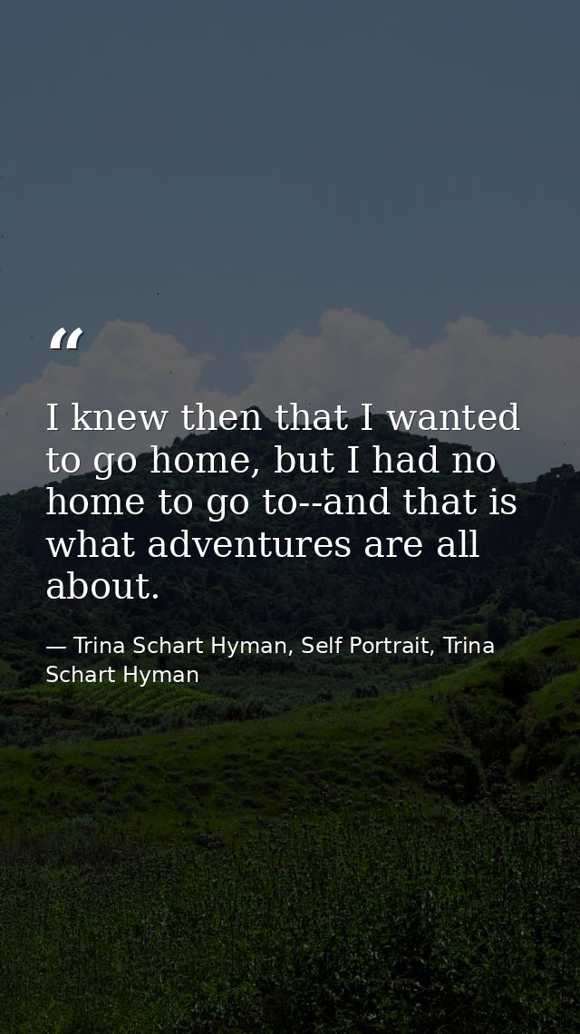 I knew then that I wanted to go home, but I had no home to go to--and that is what adventures are all about. — Trina Schart Hyman, Self Portrait, Trina Schart Hyman