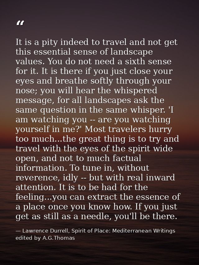 It is a pity indeed to travel and not get this essential sense of landscape values. You do not need a sixth sense for it — Lawrence Durrell, Spirit of Place: Mediterranean Writings edited by A.G.Thomas