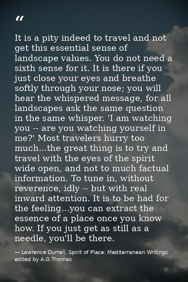 It is a pity indeed to travel and not get this essential sense of landscape values. You do not need a sixth sense for it — Lawrence Durrell, Spirit of Place: Mediterranean Writings edited by A.G.Thomas