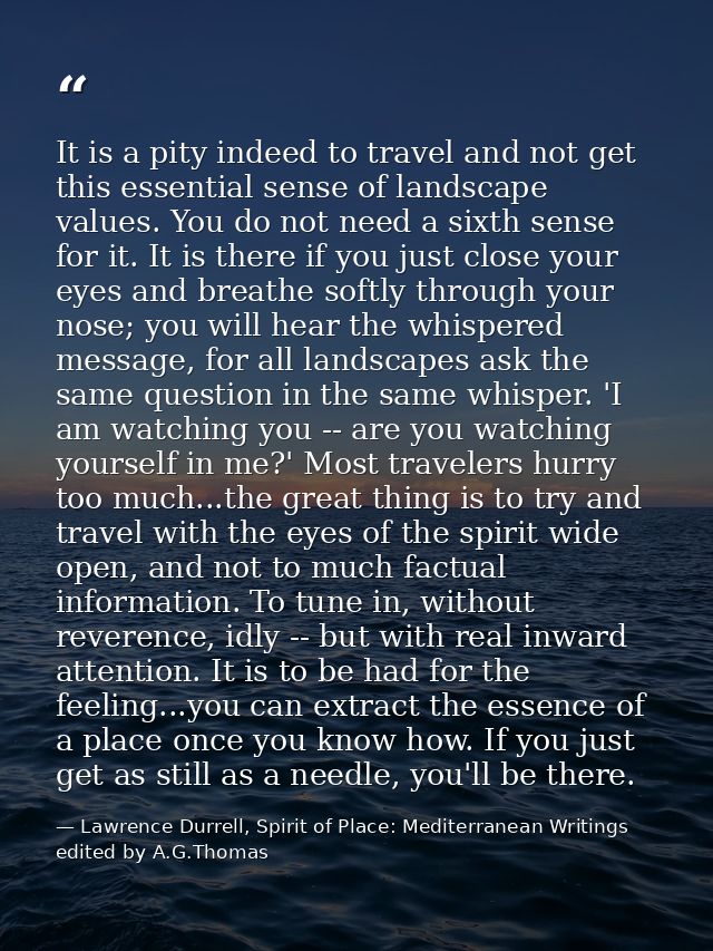 It is a pity indeed to travel and not get this essential sense of landscape values. You do not need a sixth sense for it — Lawrence Durrell, Spirit of Place: Mediterranean Writings edited by A.G.Thomas