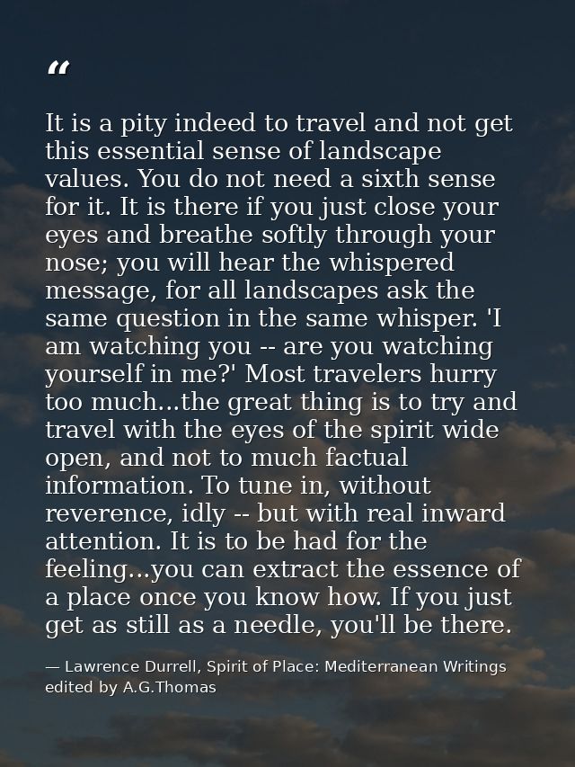 It is a pity indeed to travel and not get this essential sense of landscape values. You do not need a sixth sense for it — Lawrence Durrell, Spirit of Place: Mediterranean Writings edited by A.G.Thomas