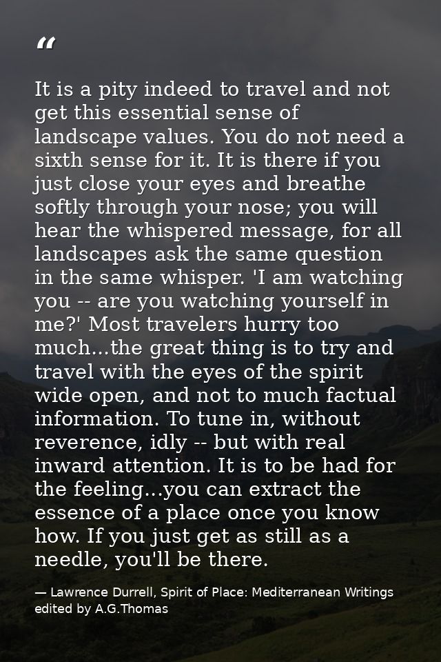 It is a pity indeed to travel and not get this essential sense of landscape values. You do not need a sixth sense for it — Lawrence Durrell, Spirit of Place: Mediterranean Writings edited by A.G.Thomas