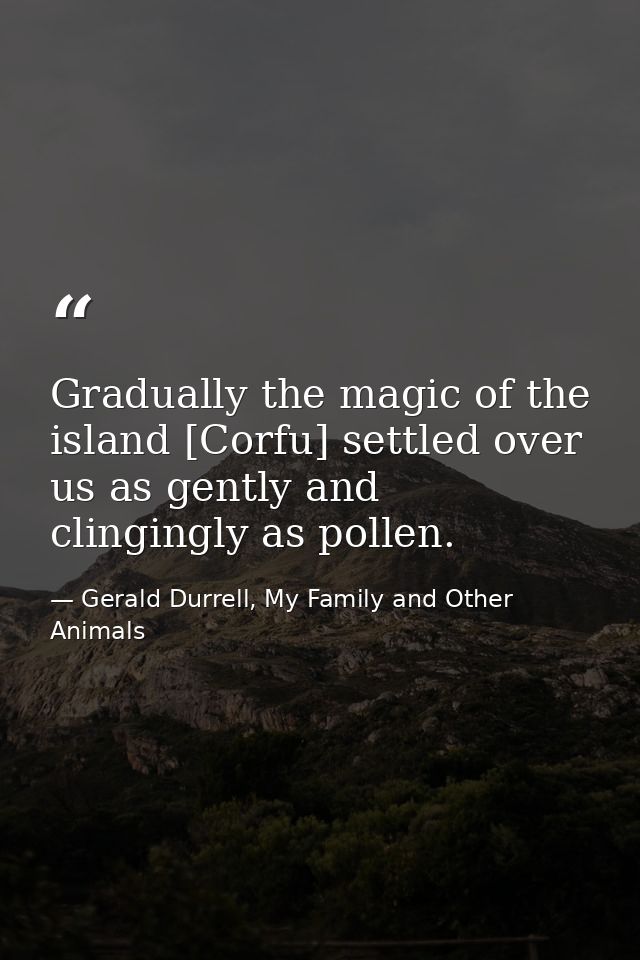 Gradually the magic of the island [Corfu] settled over us as gently and clingingly as pollen. — Gerald Durrell, My Family and Other Animals