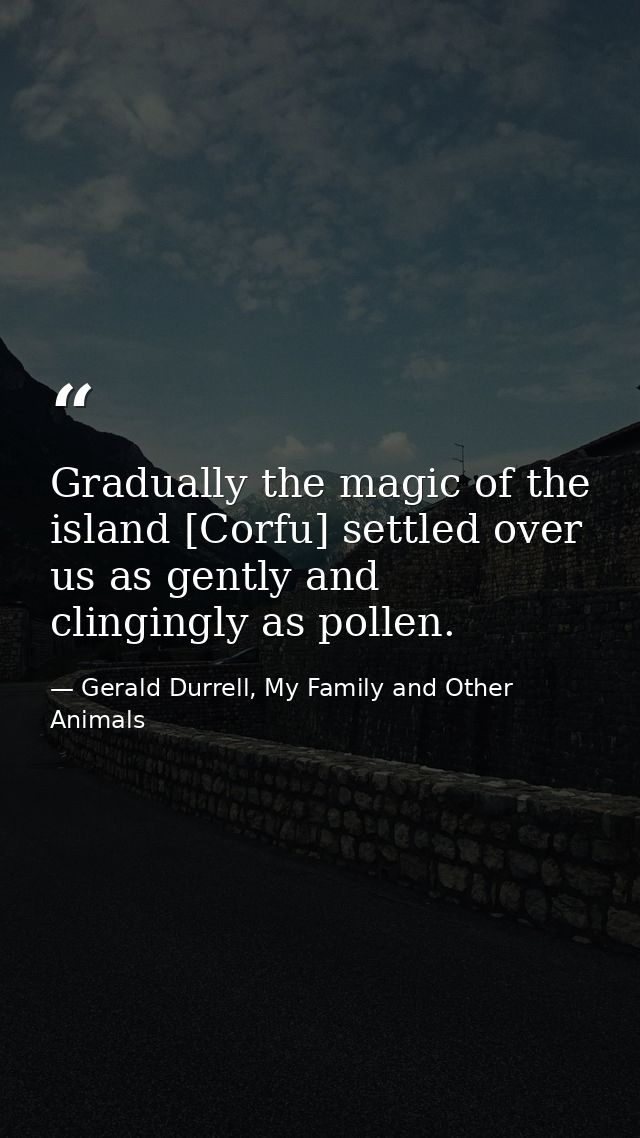 Gradually the magic of the island [Corfu] settled over us as gently and clingingly as pollen. — Gerald Durrell, My Family and Other Animals