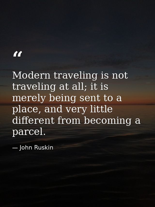 Modern traveling is not traveling at all; it is merely being sent to a place, and very little different from becoming a  — John Ruskin