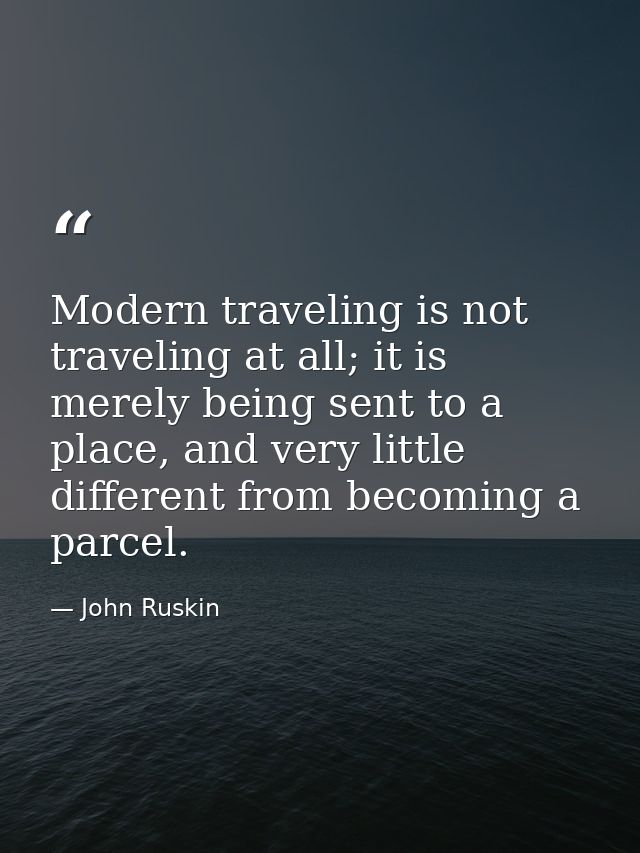 Modern traveling is not traveling at all; it is merely being sent to a place, and very little different from becoming a  — John Ruskin