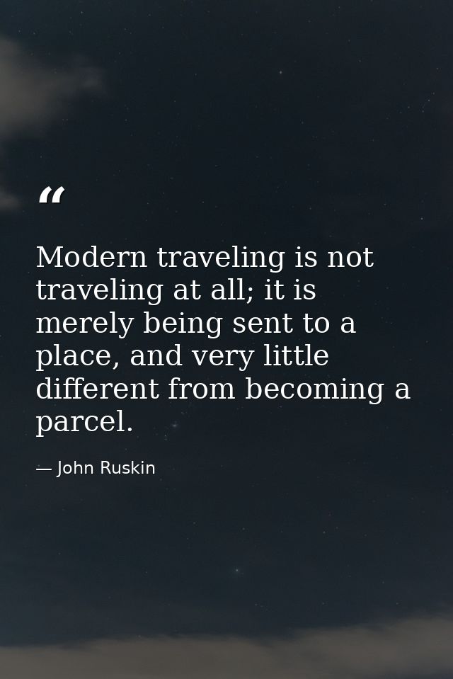 Modern traveling is not traveling at all; it is merely being sent to a place, and very little different from becoming a  — John Ruskin