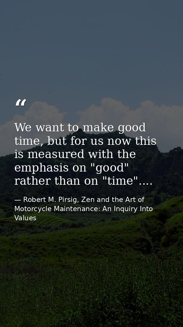 We want to make good time, but for us now this is measured with the emphasis on "good" rather than on "time".... — Robert M. Pirsig, Zen and the Art of Motorcycle Maintenance: An Inquiry Into Values