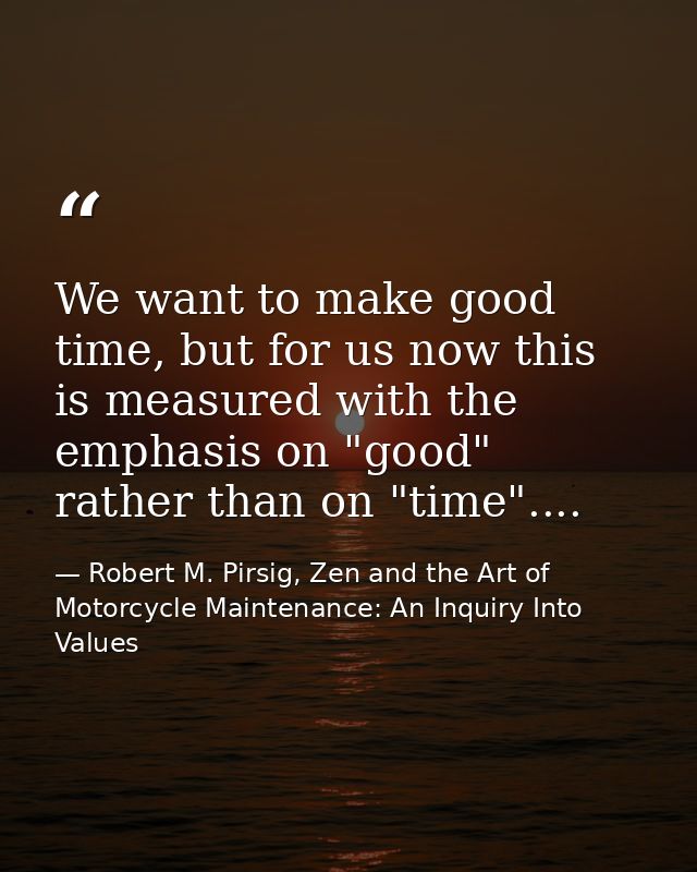 We want to make good time, but for us now this is measured with the emphasis on "good" rather than on "time".... — Robert M. Pirsig, Zen and the Art of Motorcycle Maintenance: An Inquiry Into Values