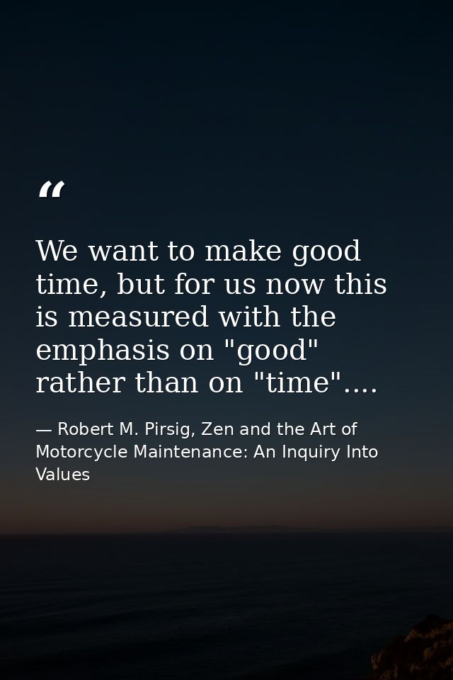 We want to make good time, but for us now this is measured with the emphasis on "good" rather than on "time".... — Robert M. Pirsig, Zen and the Art of Motorcycle Maintenance: An Inquiry Into Values