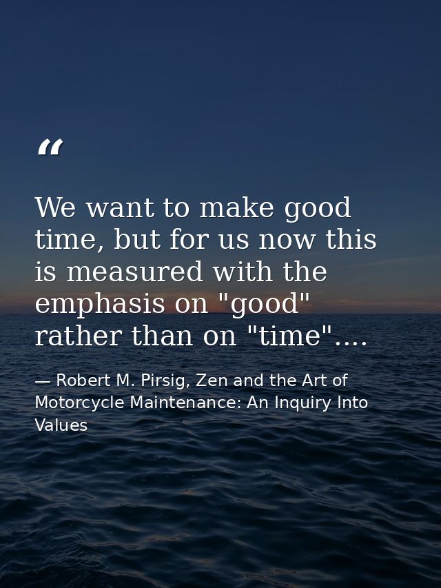 We want to make good time, but for us now this is measured with the emphasis on "good" rather than on "time".... — Robert M. Pirsig, Zen and the Art of Motorcycle Maintenance: An Inquiry Into Values